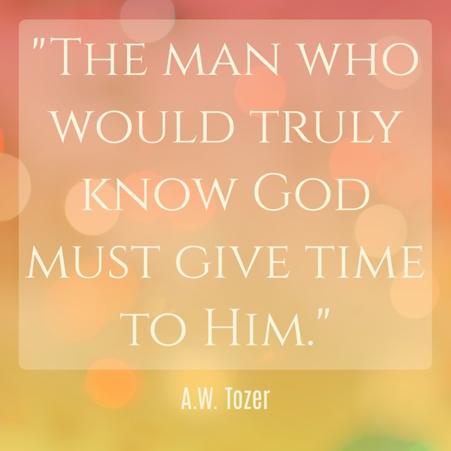 The man who would truly know God must give time to Him. - A.W. Tozer