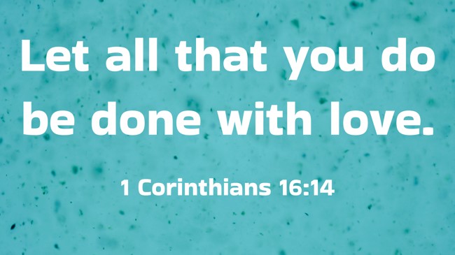 Let all that you do be done with love. - 1 Corinthians 16:14