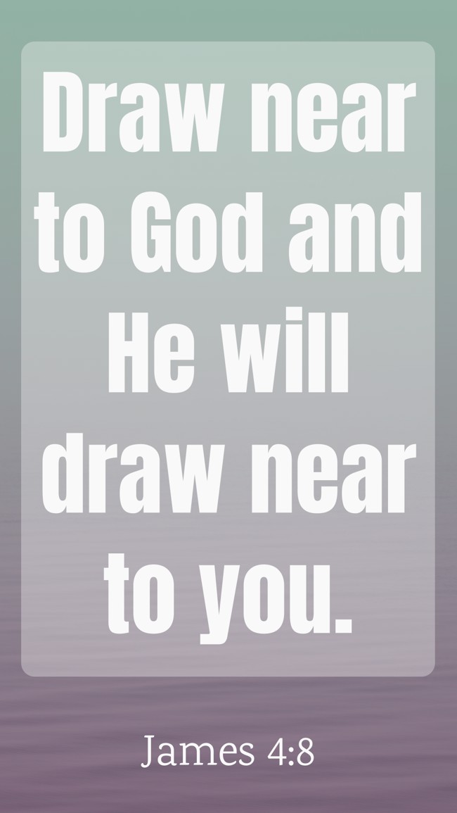 Draw near to God and He will draw near to you. - James 4:8
