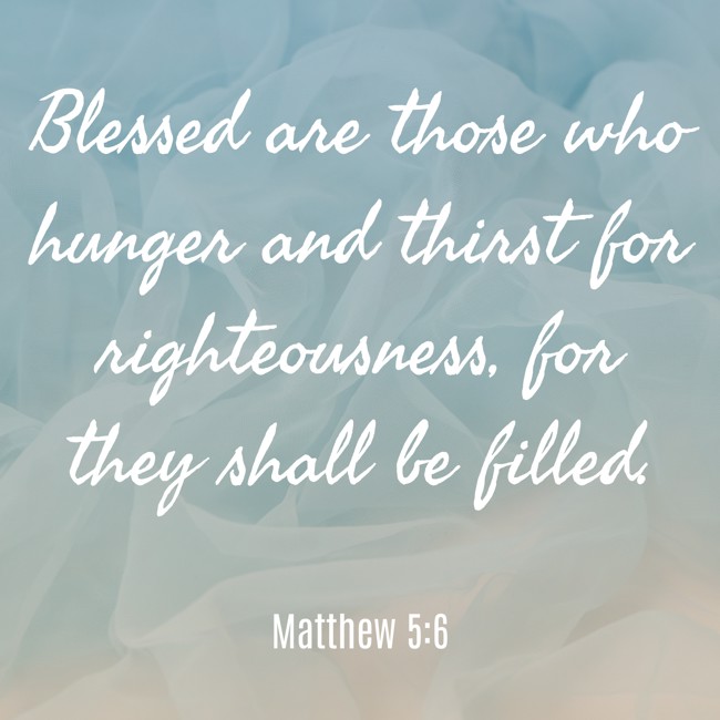 Blessed are those who hunger and thirst for righteousness, for they shall be filled. - Matthew 5:6