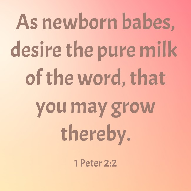 As newborn babes, desire the pure milk of the word, that you may grow thereby. - 1 Peter 2:2