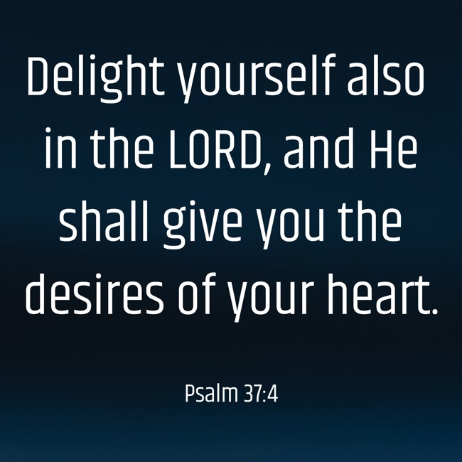 Delight yourself also in the LORD, and He shall give you the desires of your heart. - Psalm 37:4
