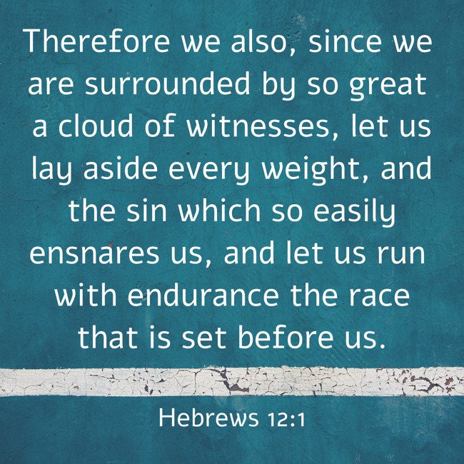 Therefore we also, since we are surrounded by so great a cloud of witnesses, let us lay aside every weight, and the sin which so easily ensnares us, and let us run with endurance the race that is set before us. - Hebrews 12:1