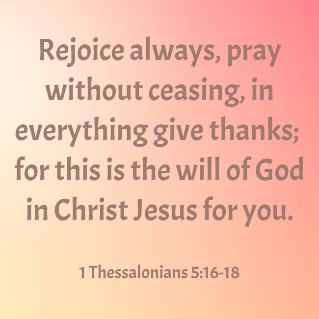 Rejoice always, pray without ceasing, in everything give thanks; for this is the will of God in Christ Jesus for you. - 1 Thessalonians 5:16-18