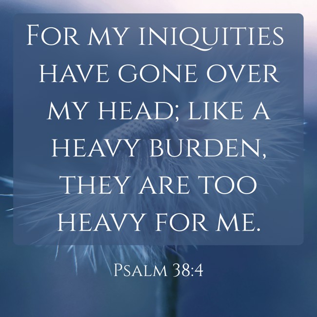 For my iniquities have gone over my head; like a heavy burden, they are too heavy for me.   - Psalm 38:4 