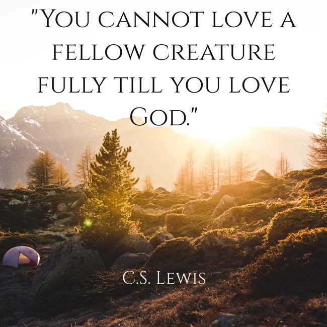 You cannot love a fellow creature fully till you love God. - C.S. Lewis