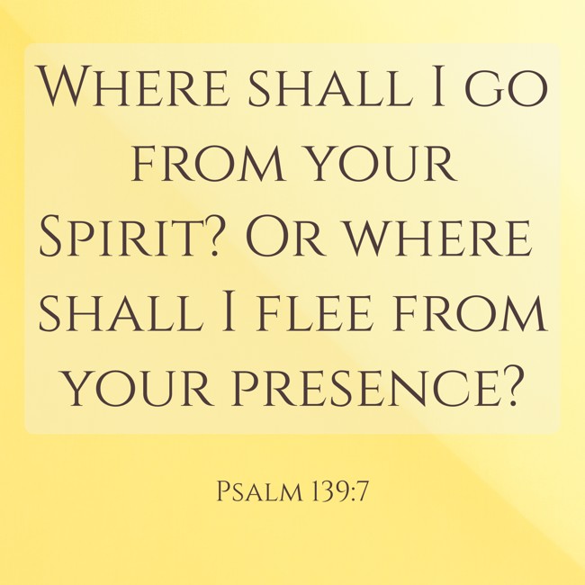  Where shall I go from your Spirit? Or where shall I flee from your presence?   - Psalm 139:7 