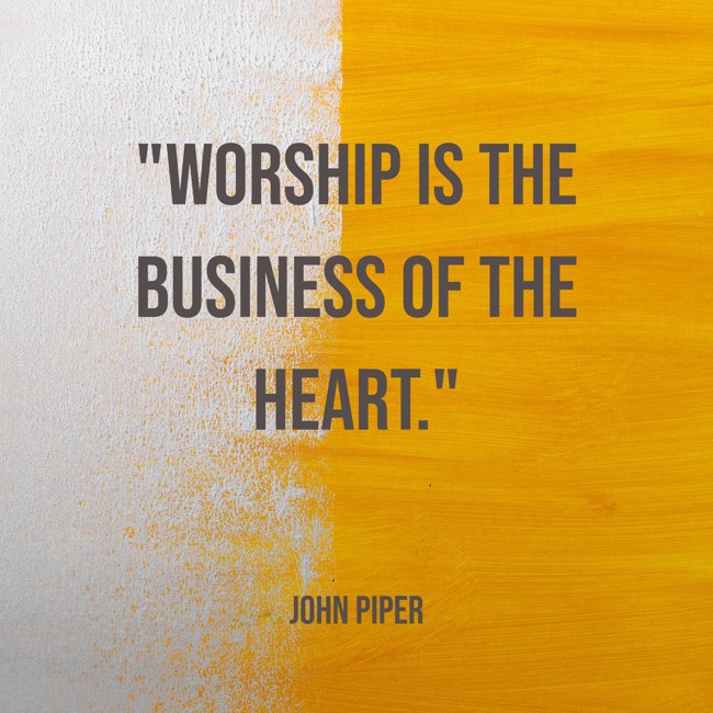Worship is the business of the heart. - John Piper