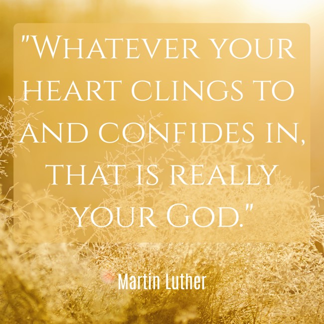 Whatever your heart clings to and confides in, that is really your God. - Martin Luther