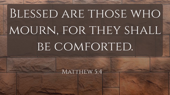  Blessed are those who mourn, for they shall be comforted.   - Matthew 5:4 