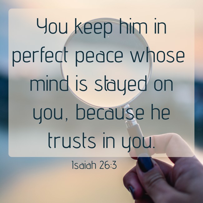  You keep him in perfect peace whose mind is stayed on you, because he trusts in you.   - Isaiah 26:3 