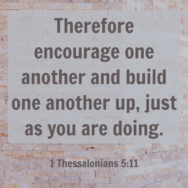  Therefore encourage one another and build one another up, just as you are doing. - 1 Thessalonians 5:11 