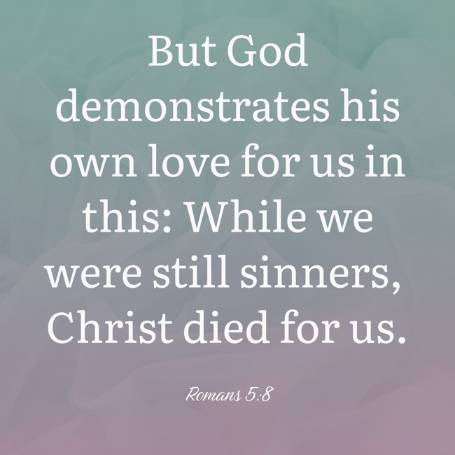 But God demonstrates his own love for us in this: While we were still sinners, Christ died for us. - Romans 5:8