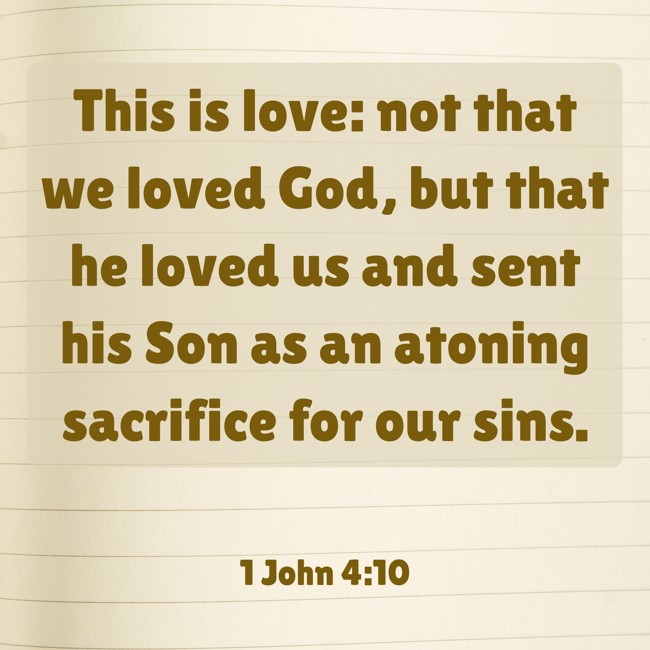 This is love: not that we loved God, but that he loved us and sent his Son as an atoning sacrifice for our sins. - 1 John 4:10