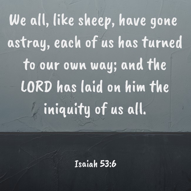 We all, like sheep, have gone astray, each of us has turned to our own way; and the LORD has laid on him the iniquity of us all. - Isaiah 53:6