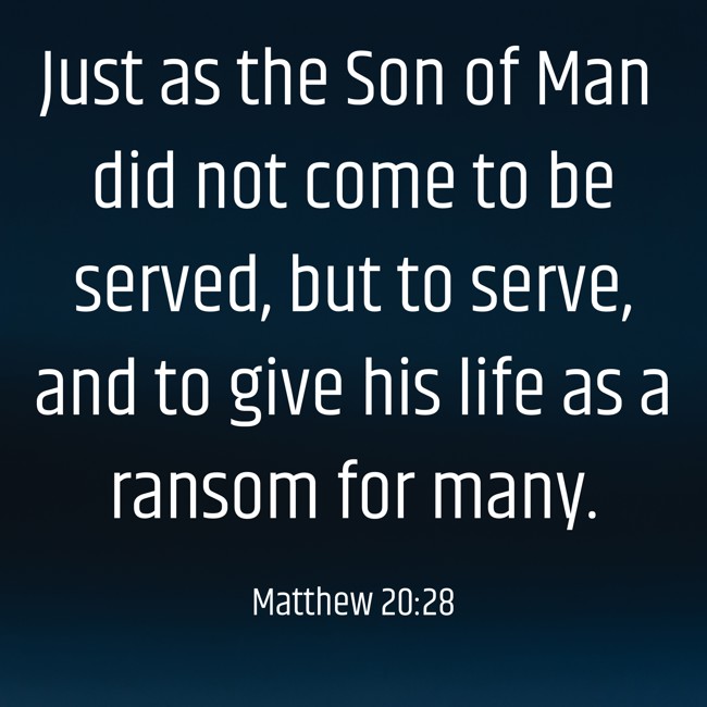 Just as the Son of Man did not come to be served, but to serve, and to give his life as a ransom for many. - Matthew 20:28