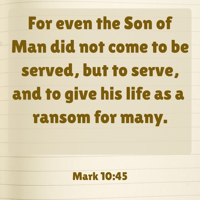 For even the Son of Man did not come to be served, but to serve, and to give his life as a ransom for many. - Mark 10:45