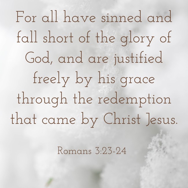 For all have sinned and fall short of the glory of God, and are justified freely by his grace through the redemption that came by Christ Jesus. - Romans 3:23-24