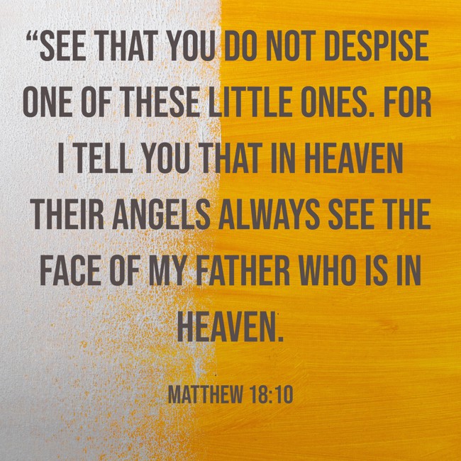 “See that you do not despise one of these little ones. For I tell you that in heaven their angels always see the face of my Father who is in heaven. - Matthew 18:10