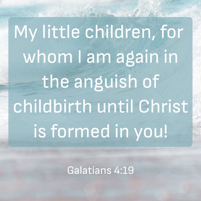 My little children, for whom I am again in the anguish of childbirth until Christ is formed in you! - Galatians 4:19