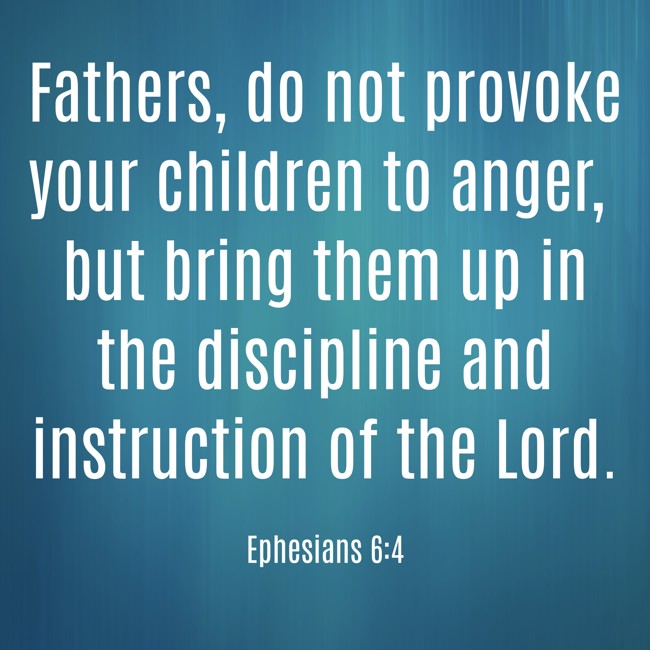 Fathers, do not provoke your children to anger, but bring them up in the discipline and instruction of the Lord. - Ephesians 6:4