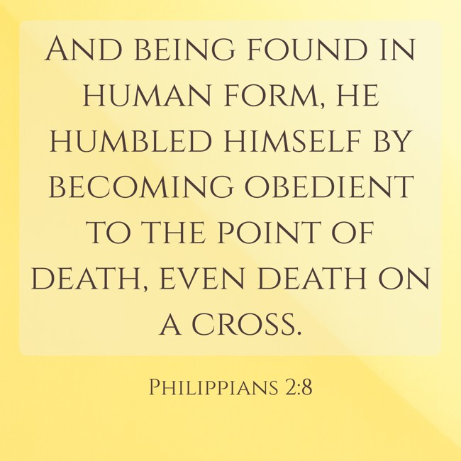 And being found in human form, he humbled himself by becoming obedient to the point of death, even death on a cross. - Philippians 2:8
