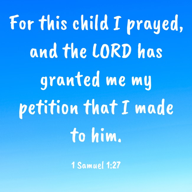 For this child I prayed, and the LORD has granted me my petition that I made to him. - 1 Samuel 1:27