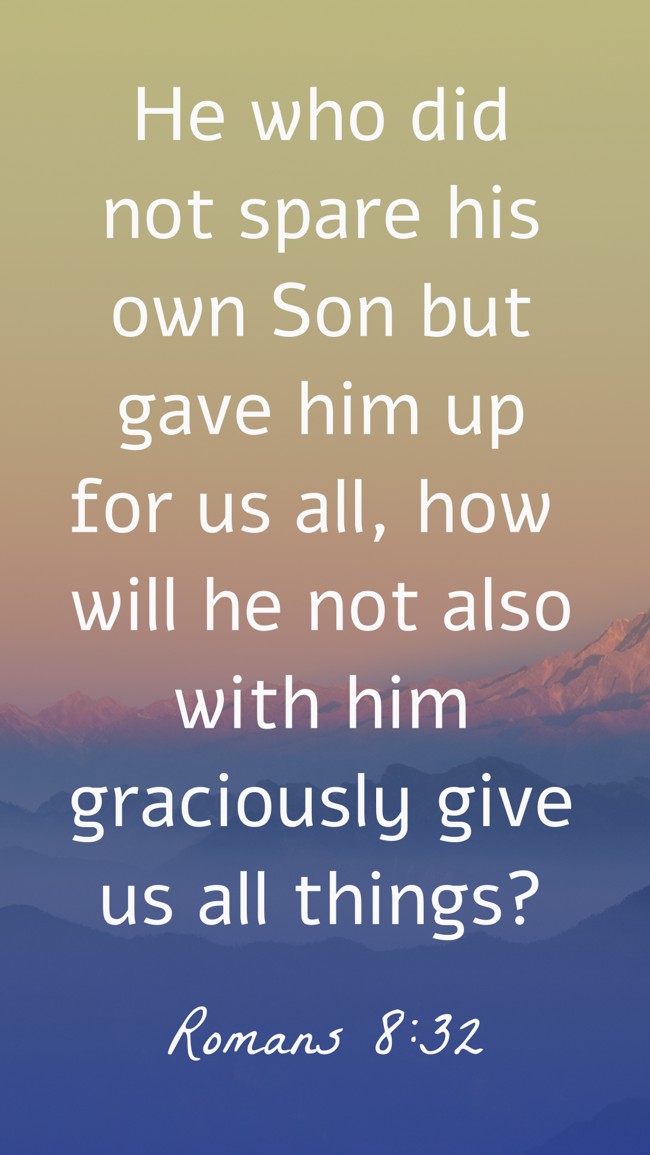 He who did not spare his own Son but gave him up for us all, how will he not also with him graciously give us all things? - Romans 8:32