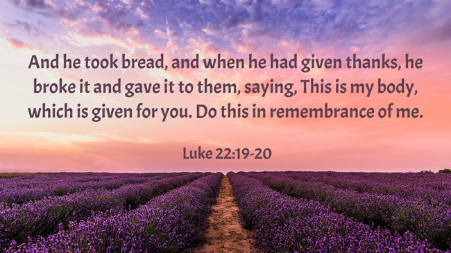And he took bread, and when he had given thanks, he broke it and gave it to them, saying, This is my body, which is given for you. Do this in remembrance of me. - Luke 22:19-20