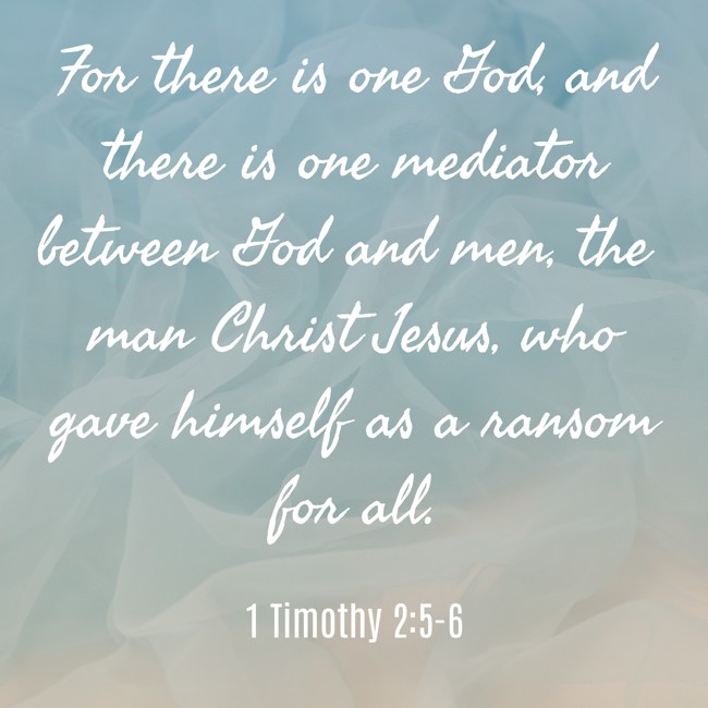 For there is one God, and there is one mediator between God and men, the man Christ Jesus, who gave himself as a ransom for all. - 1 Timothy 2:5-6
