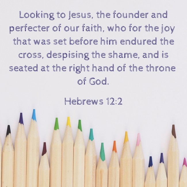 Looking to Jesus, the founder and perfecter of our faith, who for the joy that was set before him endured the cross, despising the shame, and is seated at the right hand of the throne of God. - Hebrews 12:2