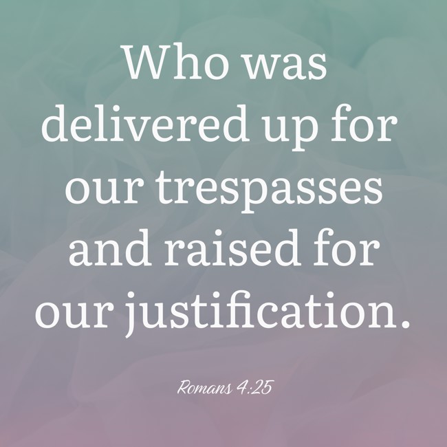 Who was delivered up for our trespasses and raised for our justification. - Romans 4:25