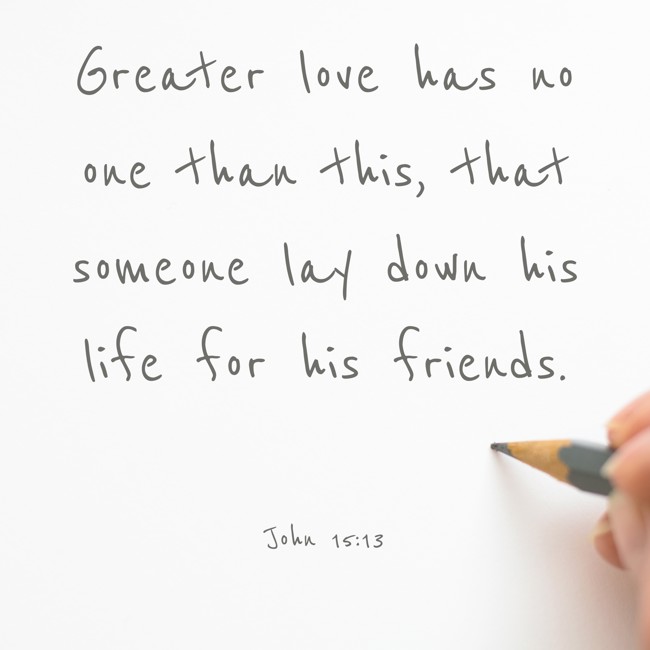 Greater love has no one than this, that someone lay down his life for his friends. - John 15:13