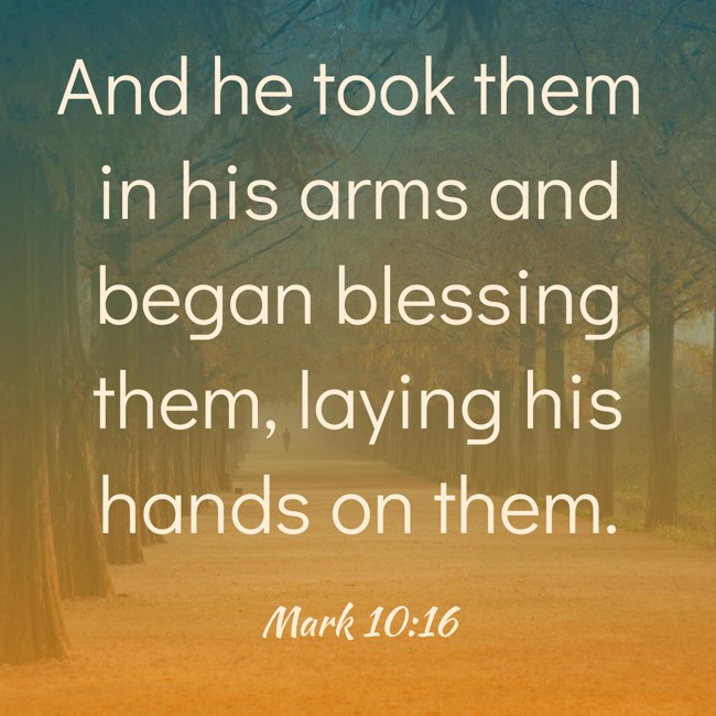 And he took them in his arms and began blessing them, laying his hands on them. - Mark 10:16