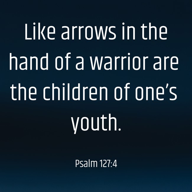 Like arrows in the hand of a warrior are the children of one’s youth. - Psalm 127:4