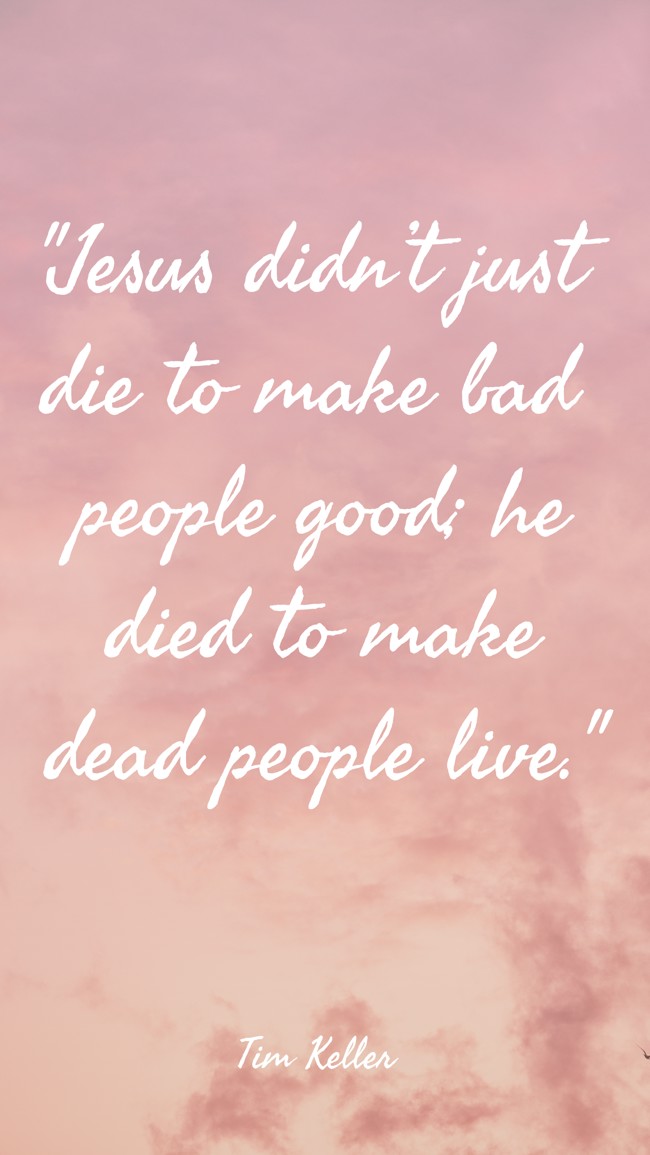 Jesus didn’t just die to make bad people good; he died to make dead people live. - Tim Keller