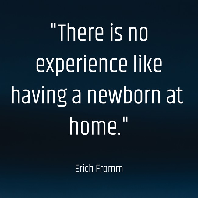 There is no experience like having a newborn at home. - Erich Fromm