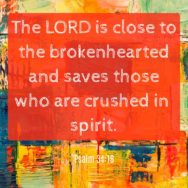 The LORD is close to the brokenhearted and saves those who are crushed in spirit. - Psalm 34:18