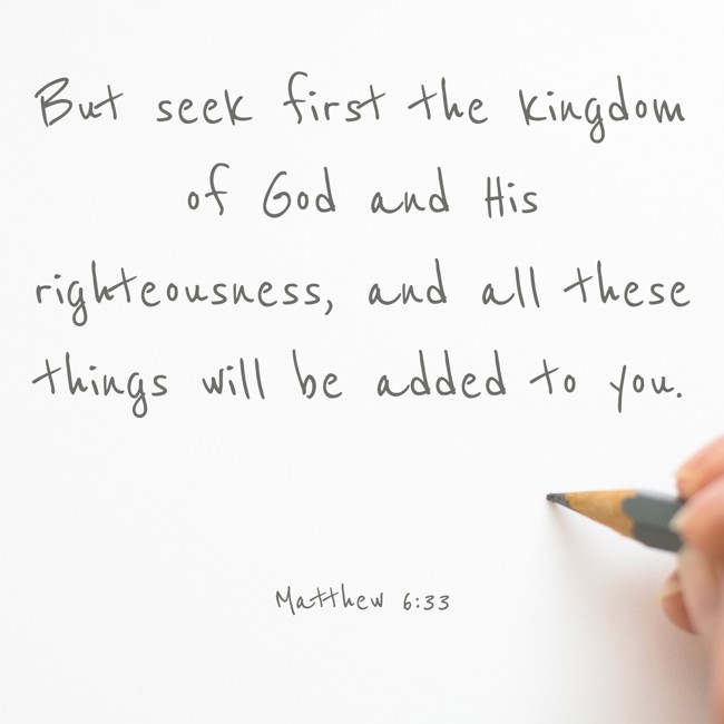  But seek first the kingdom of God and His righteousness, and all these things will be added to you.   - Matthew 6:33 