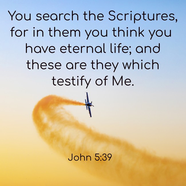  You search the Scriptures, for in them you think you have eternal life; and these are they which testify of Me.   - John 5:39 