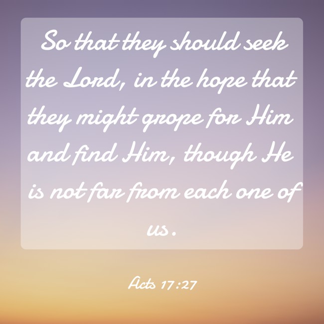  So that they should seek the Lord, in the hope that they might grope for Him and find Him, though He is not far from each one of us.   - Acts 17:27 