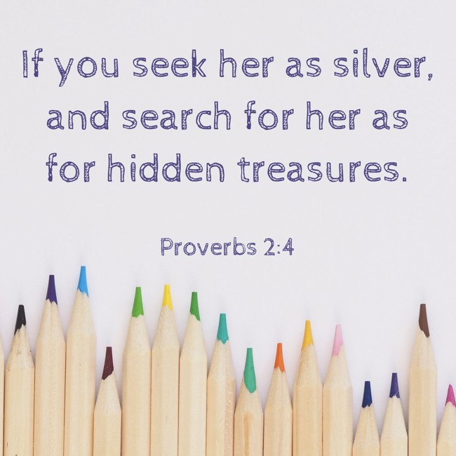  If you seek her as silver, and search for her as for hidden treasures.   - Proverbs 2:4 