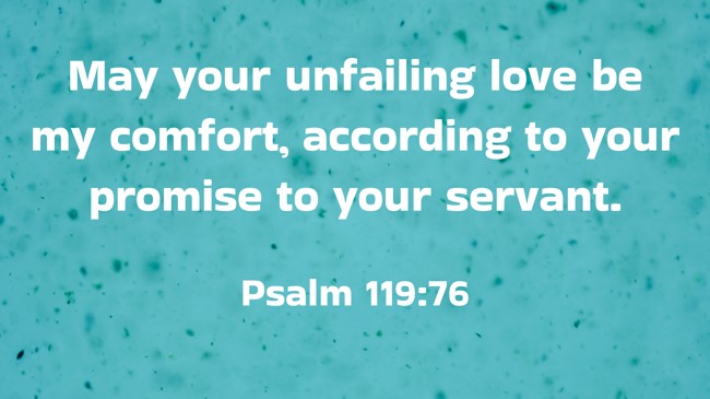 May your unfailing love be my comfort, according to your promise to your servant. - Psalm 119:76