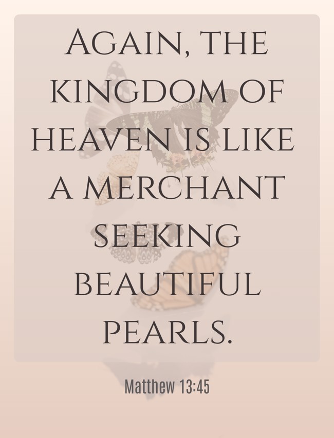  Again, the kingdom of heaven is like a merchant seeking beautiful pearls.   - Matthew 13:45 