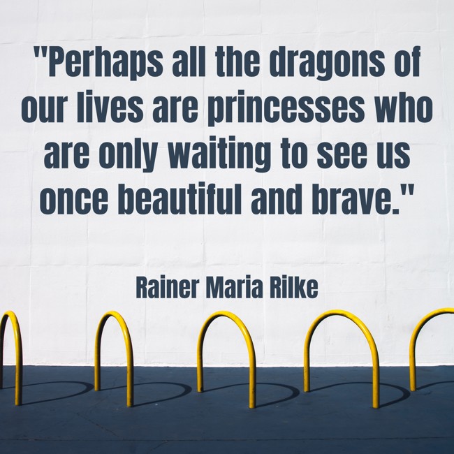  Perhaps all the dragons of our lives are princesses who are only waiting to see us once beautiful and brave.   - Rainer Maria Rilke 