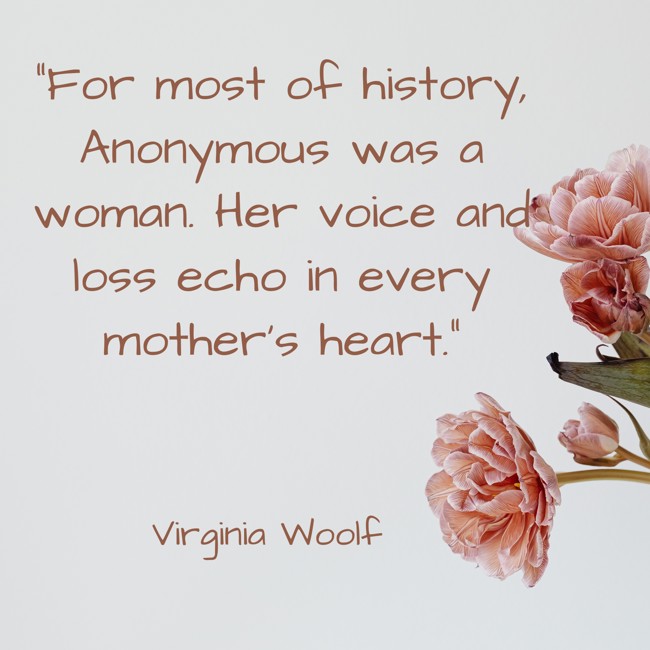 “For most of history, Anonymous was a woman. Her voice and loss echo in every mother's heart.” - Virginia Woolf