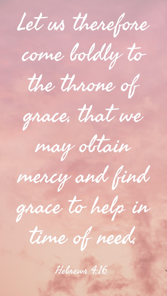Let us therefore come boldly to the throne of grace, that we may obtain mercy and find grace to help in time of need. - Hebrews 4:16