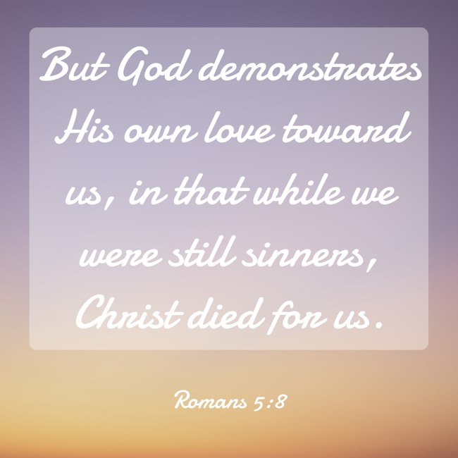 But God demonstrates His own love toward us, in that while we were still sinners, Christ died for us. - Romans 5:8