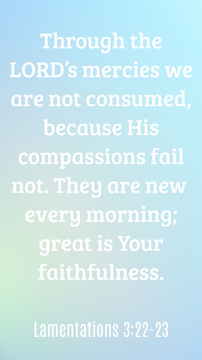 Through the LORD’s mercies we are not consumed, because His compassions fail not. They are new every morning; great is Your faithfulness. - Lamentations 3:22-23