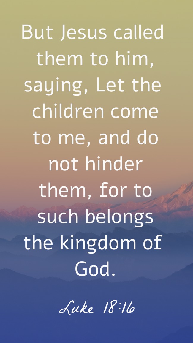  But Jesus called them to him, saying, Let the children come to me, and do not hinder them, for to such belongs the kingdom of God.   - Luke 18:16 